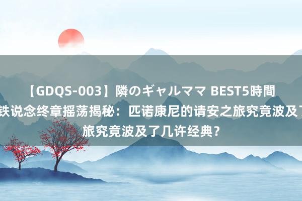 【GDQS-003】隣のギャルママ BEST5時間 Vol.2 星穹铁说念终章摇荡揭秘：匹诺康尼的请安之旅究竟波及了几许经典？