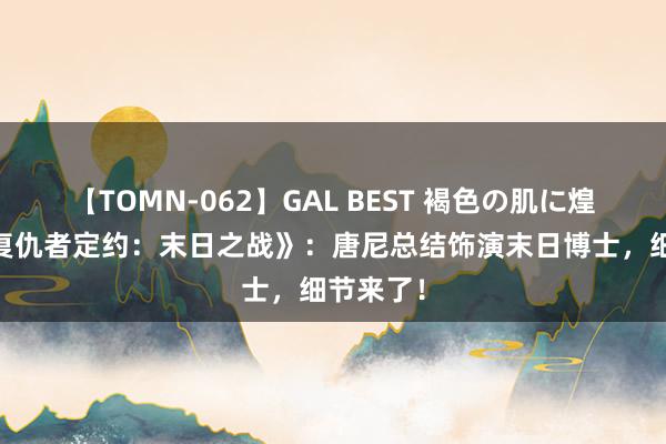 【TOMN-062】GAL BEST 褐色の肌に煌く汗 《复仇者定约：末日之战》：唐尼总结饰演末日博士，细节来了！