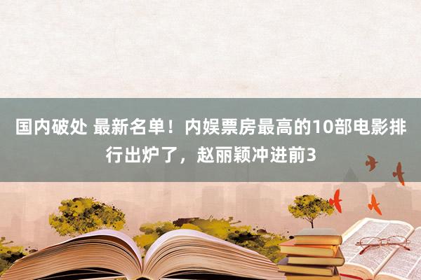 国内破处 最新名单！内娱票房最高的10部电影排行出炉了，赵丽颖冲进前3