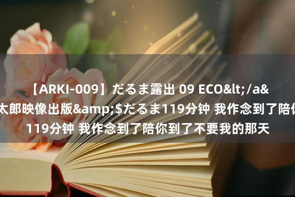 【ARKI-009】だるま露出 09 ECO</a>2008-06-19桃太郎映像出版&$だるま119分钟 我作念到了陪你到了不要我的那天