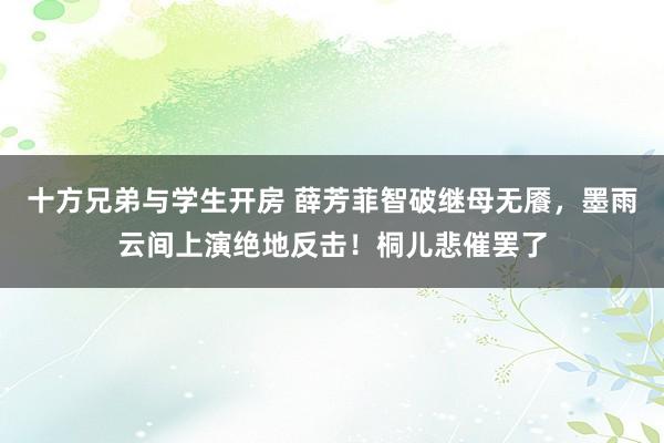 十方兄弟与学生开房 薛芳菲智破继母无餍，墨雨云间上演绝地反击！桐儿悲催罢了