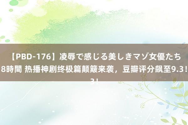 【PBD-176】凌辱で感じる美しきマゾ女優たち8時間 热播神剧终极篇颠簸来袭，豆瓣评分飙至9.3！