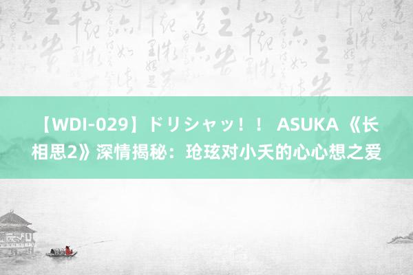 【WDI-029】ドリシャッ！！ ASUKA 《长相思2》深情揭秘：玱玹对小夭的心心想之爱