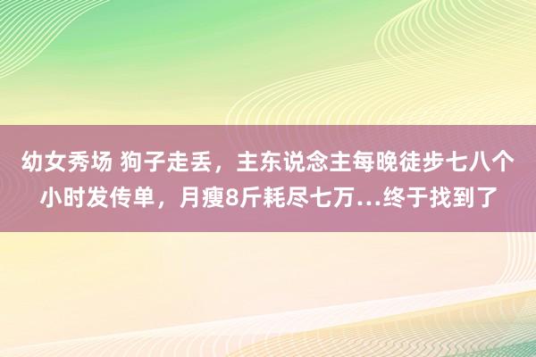 幼女秀场 狗子走丢，主东说念主每晚徒步七八个小时发传单，月瘦8斤耗尽七万…终于找到了