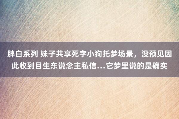 胖白系列 妹子共享死字小狗托梦场景，没预见因此收到目生东说念主私信…它梦里说的是确实