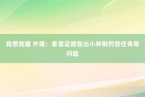 我想炫耀 外媒：看望证据指出小林制药放任青霉问题