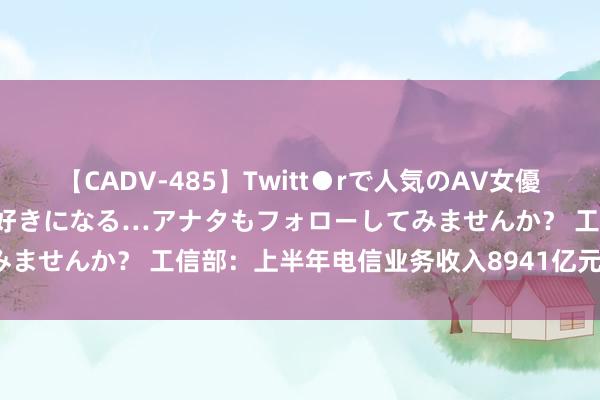 【CADV-485】Twitt●rで人気のAV女優 SNSでますますAV女優が好きになる…アナタもフォローしてみませんか？ 工信部：上半年电信业务收入8941亿元，同比增3%