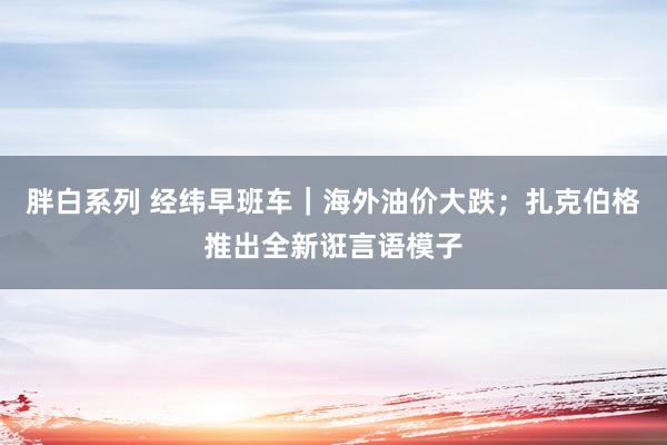 胖白系列 经纬早班车｜海外油价大跌；扎克伯格推出全新诳言语模子