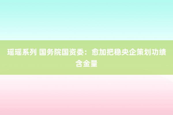 瑶瑶系列 国务院国资委：愈加把稳央企策划功绩含金量