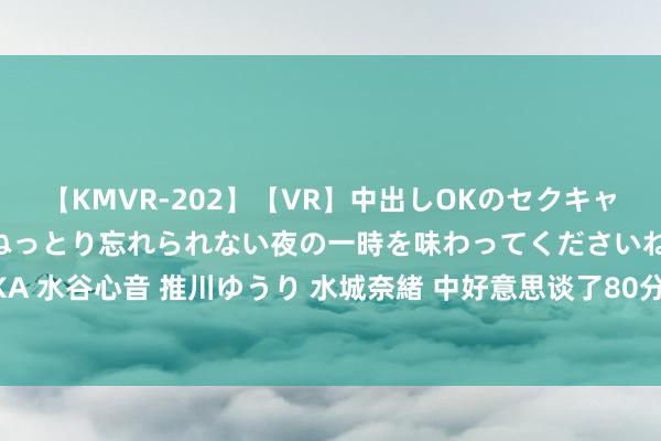 【KMVR-202】【VR】中出しOKのセクキャバにようこそ◆～濃密ねっとり忘れられない夜の一時を味わってくださいね◆～ 波多野結衣 AIKA 水谷心音 推川ゆうり 水城奈緒 中好意思谈了80分钟， 布林肯不许中国帮俄， 这一次， 王毅话说的很重