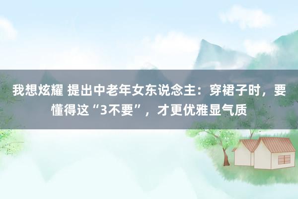 我想炫耀 提出中老年女东说念主：穿裙子时，要懂得这“3不要”，才更优雅显气质