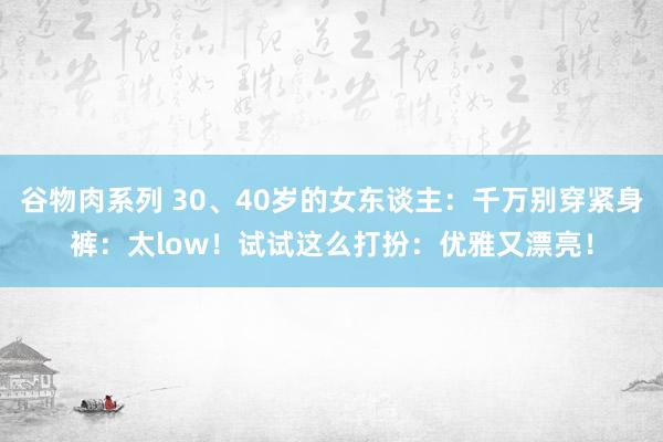 谷物肉系列 30、40岁的女东谈主：千万别穿紧身裤：太low！试试这么打扮：优雅又漂亮！