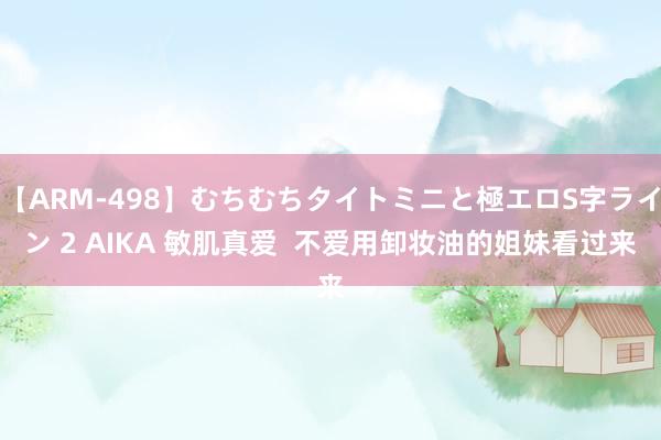 【ARM-498】むちむちタイトミニと極エロS字ライン 2 AIKA 敏肌真爱  不爱用卸妆油的姐妹看过来