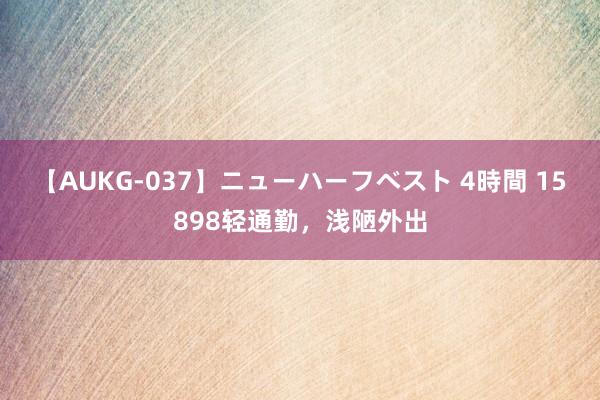 【AUKG-037】ニューハーフベスト 4時間 15898轻通勤，浅陋外出