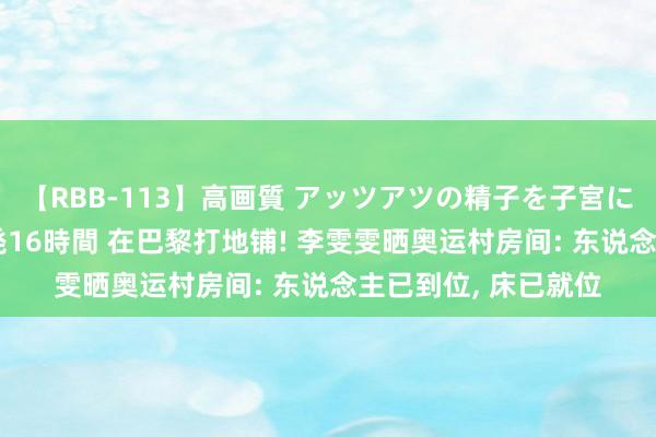 【RBB-113】高画質 アッツアツの精子を子宮に孕ませ中出し120発16時間 在巴黎打地铺! 李雯雯晒奥运村房间: 东说念主已到位， 床已就位