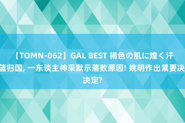 【TOMN-062】GAL BEST 褐色の肌に煌く汗 女篮归国， 一东谈主神采默示落败原因! 姚明作出紧要决定?