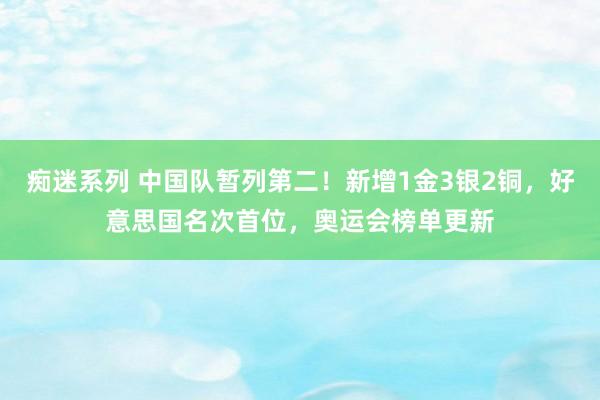 痴迷系列 中国队暂列第二！新增1金3银2铜，好意思国名次首位，奥运会榜单更新