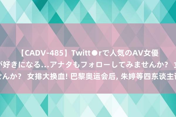 【CADV-485】Twitt●rで人気のAV女優 SNSでますますAV女優が好きになる…アナタもフォローしてみませんか？ 女排大换血! 巴黎奥运会后， 朱婷等四东谈主详情要淡出洋家队