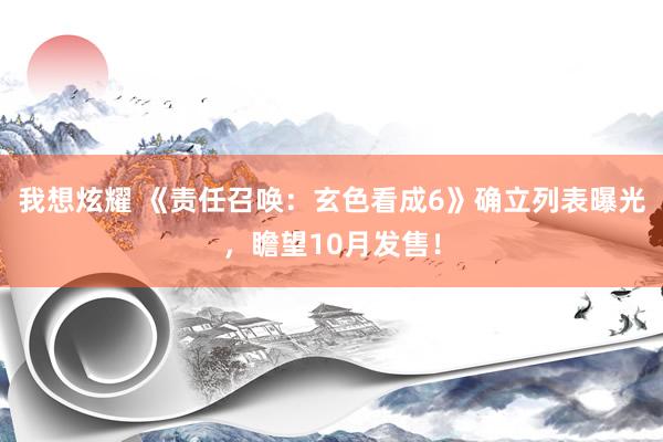 我想炫耀 《责任召唤：玄色看成6》确立列表曝光，瞻望10月发售！