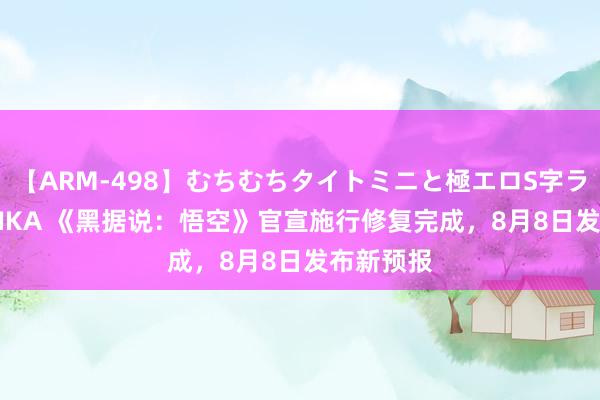 【ARM-498】むちむちタイトミニと極エロS字ライン 2 AIKA 《黑据说：悟空》官宣施行修复完成，8月8日发布新预报