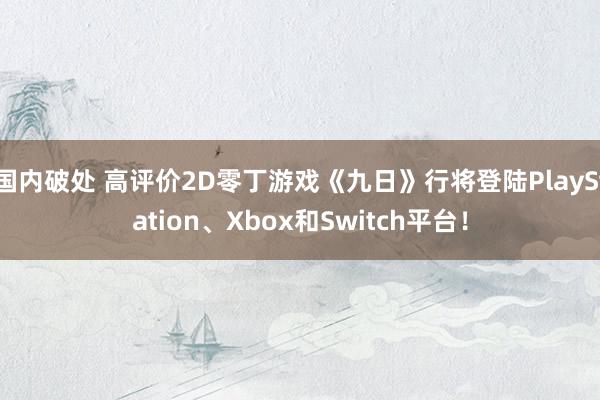 国内破处 高评价2D零丁游戏《九日》行将登陆PlayStation、Xbox和Switch平台！