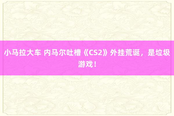 小马拉大车 内马尔吐槽《CS2》外挂荒诞，是垃圾游戏！