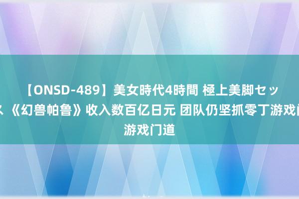 【ONSD-489】美女時代4時間 極上美脚セックス 《幻兽帕鲁》收入数百亿日元 团队仍坚抓零丁游戏门道