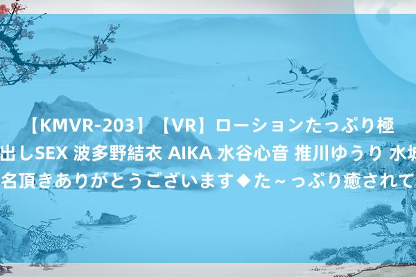 【KMVR-203】【VR】ローションたっぷり極上5人ソープ嬢と中出しSEX 波多野結衣 AIKA 水谷心音 推川ゆうり 水城奈緒 ～本日は御指名頂きありがとうございます◆た～っぷり癒されてくださいね◆～ 向新向智向往常&#32;深圳发布低空经济发展“路子图”