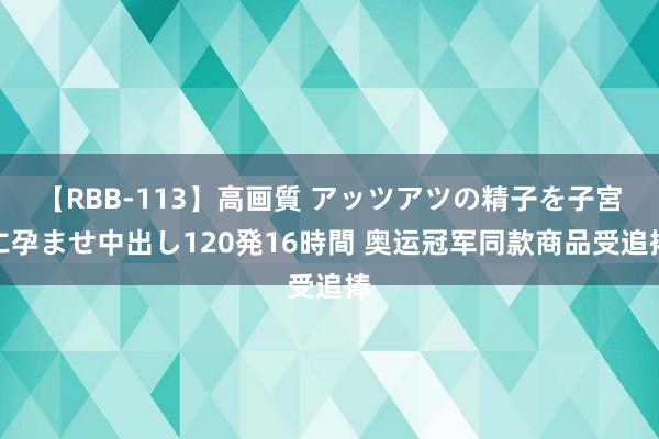 【RBB-113】高画質 アッツアツの精子を子宮に孕ませ中出し120発16時間 奥运冠军同款商品受追捧