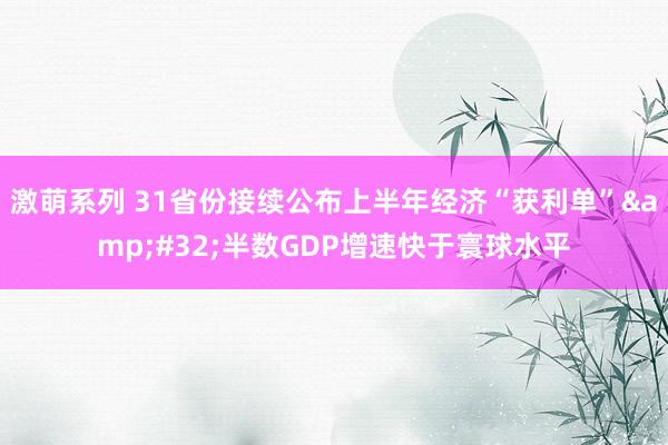 激萌系列 31省份接续公布上半年经济“获利单”&#32;半数GDP增速快于寰球水平