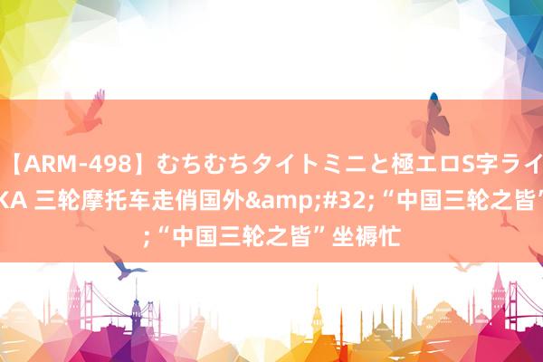 【ARM-498】むちむちタイトミニと極エロS字ライン 2 AIKA 三轮摩托车走俏国外&#32;“中国三轮之皆”坐褥忙