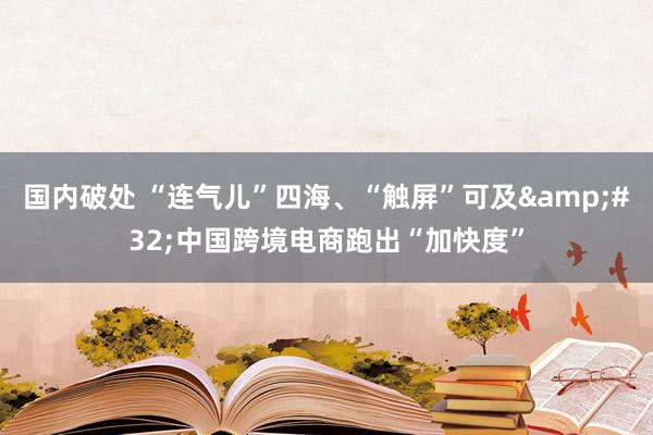 国内破处 “连气儿”四海、“触屏”可及&#32;中国跨境电商跑出“加快度”