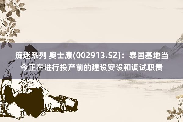 痴迷系列 奥士康(002913.SZ)：泰国基地当今正在进行投产前的建设安设和调试职责