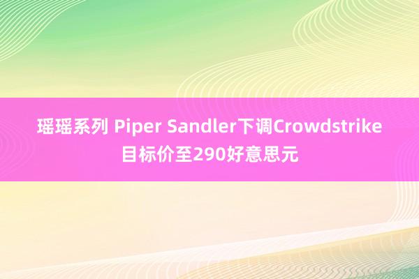 瑶瑶系列 Piper Sandler下调Crowdstrike目标价至290好意思元