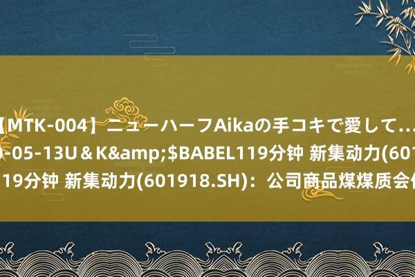 【MTK-004】ニューハーフAikaの手コキで愛して…。</a>2010-05-13U＆K&$BABEL119分钟 新集动力(601918.SH)：公司商品煤煤质会保捏谨慎