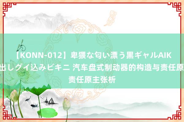 【KONN-012】卑猥な匂い漂う黒ギャルAIKAの中出しグイ込みビキニ 汽车盘式制动器的构造与责任原主张析