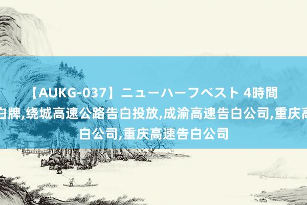 【AUKG-037】ニューハーフベスト 4時間 重庆高速告白牌，绕城高速公路告白投放，成渝高速告白公司，重庆高速告白公司