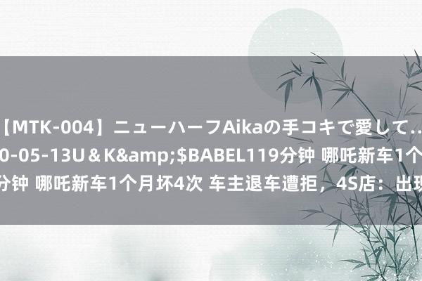 【MTK-004】ニューハーフAikaの手コキで愛して…。</a>2010-05-13U＆K&$BABEL119分钟 哪吒新车1个月坏4次 车主退车遭拒，4S店：出现故障相称经常