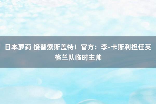 日本萝莉 接替索斯盖特！官方：李-卡斯利担任英格兰队临时主帅