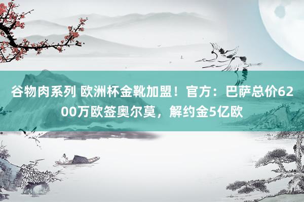 谷物肉系列 欧洲杯金靴加盟！官方：巴萨总价6200万欧签奥尔莫，解约金5亿欧