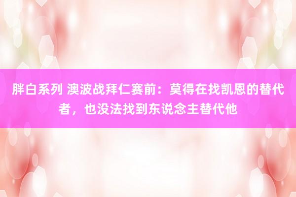 胖白系列 澳波战拜仁赛前：莫得在找凯恩的替代者，也没法找到东说念主替代他