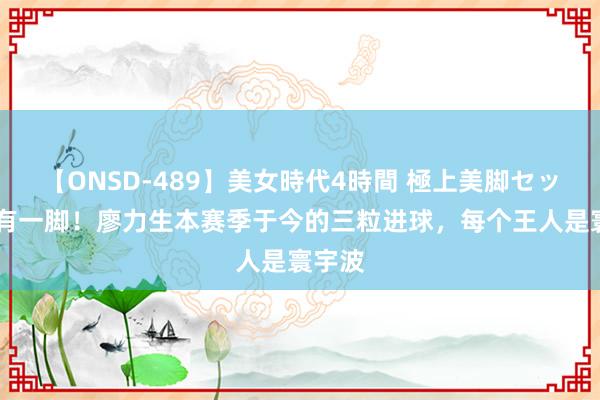 【ONSD-489】美女時代4時間 極上美脚セックス 有一脚！廖力生本赛季于今的三粒进球，每个王人是寰宇波