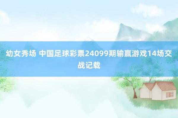 幼女秀场 中国足球彩票24099期输赢游戏14场交战记载