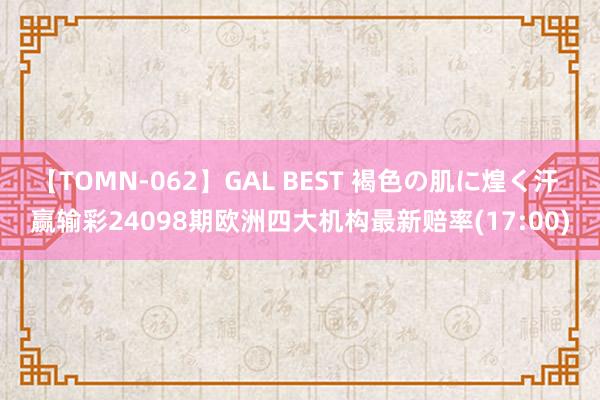 【TOMN-062】GAL BEST 褐色の肌に煌く汗 赢输彩24098期欧洲四大机构最新赔率(17:00)