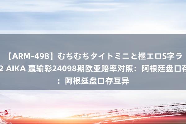 【ARM-498】むちむちタイトミニと極エロS字ライン 2 AIKA 赢输彩24098期欧亚赔率对照：阿根廷盘口存互异