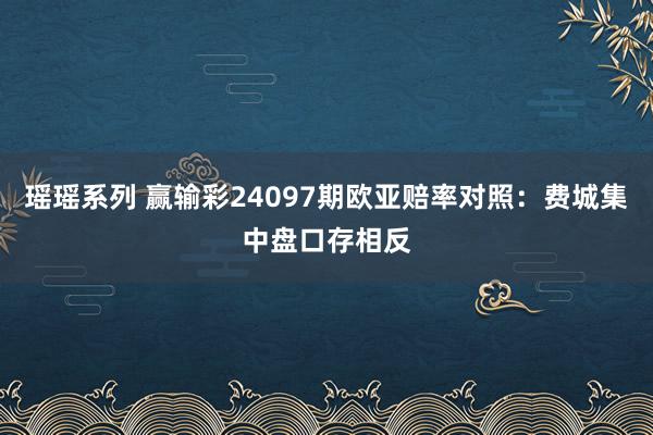 瑶瑶系列 赢输彩24097期欧亚赔率对照：费城集中盘口存相反