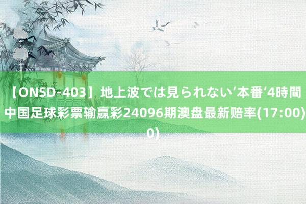 【ONSD-403】地上波では見られない‘本番’4時間 中国足球彩票输赢彩24096期澳盘最新赔率(17:00)