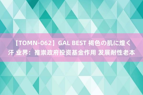 【TOMN-062】GAL BEST 褐色の肌に煌く汗 业界：推崇政府投资基金作用 发展耐性老本