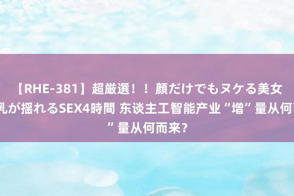 【RHE-381】超厳選！！顔だけでもヌケる美女の巨乳が揺れるSEX4時間 东谈主工智能产业“增”量从何而来？