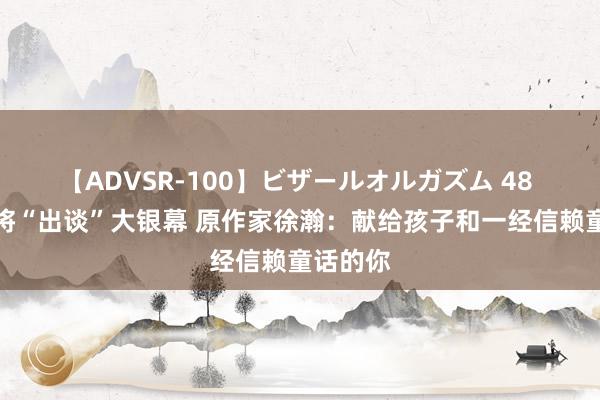 【ADVSR-100】ビザールオルガズム 48 阿狸行将“出谈”大银幕 原作家徐瀚：献给孩子和一经信赖童话的你